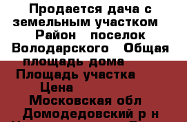 Продается дача с земельным участком › Район ­ поселок Володарского › Общая площадь дома ­ 45 › Площадь участка ­ 8 › Цена ­ 3 100 000 - Московская обл., Домодедовский р-н Недвижимость » Дома, коттеджи, дачи продажа   . Московская обл.